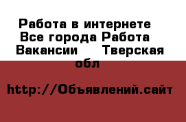 Работа в интернете - Все города Работа » Вакансии   . Тверская обл.